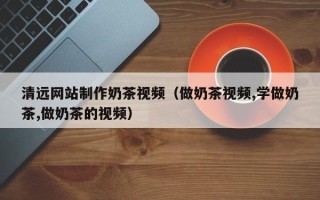 华容清远网站制作奶茶视频（做奶茶视频,学做奶茶,做奶茶的视频）