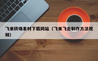 华容飞来转场素材下载网站（飞来飞去制作方法视频）