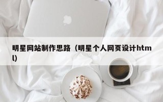华容明星网站制作思路（明星个人网页设计html）