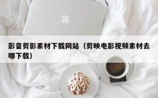 华容影音剪影素材下载网站（剪映电影视频素材去哪下载）