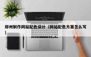 华容郑州制作网站配色设计（网站配色方案怎么写）
