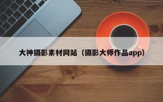 华容大神摄影素材网站（摄影大师作品app）